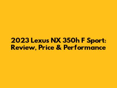 2023 Lexus NX 350h F Sport: Review, Price & Performance