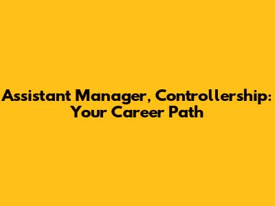 Assistant Manager, Controllership: Your Career Path