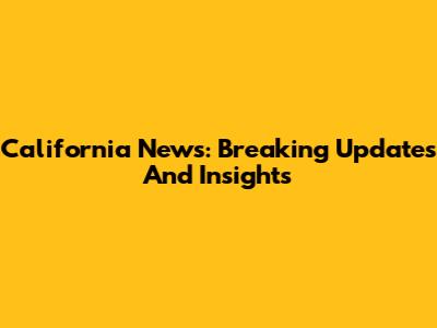 California News: Breaking Updates And Insights