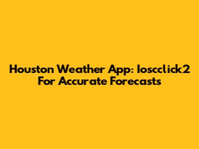Houston Weather App: Ioscclick2 For Accurate Forecasts