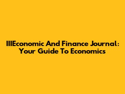 IIIEconomic And Finance Journal: Your Guide To Economics