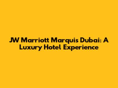 JW Marriott Marquis Dubai: A Luxury Hotel Experience