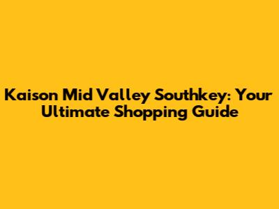 Kaison Mid Valley Southkey: Your Ultimate Shopping Guide