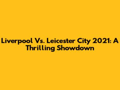Liverpool Vs. Leicester City 2021: A Thrilling Showdown
