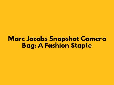 Marc Jacobs Snapshot Camera Bag: A Fashion Staple
