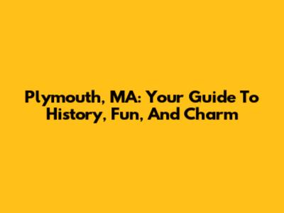 Plymouth, MA: Your Guide To History, Fun, And Charm