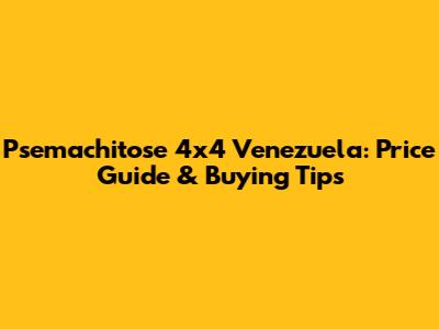 Psemachitose 4x4 Venezuela: Price Guide & Buying Tips