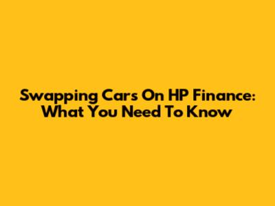 Swapping Cars On HP Finance: What You Need To Know