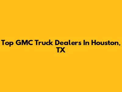 Top GMC Truck Dealers In Houston, TX